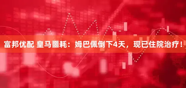 富邦优配 皇马噩耗：姆巴佩倒下4天，现已住院治疗！