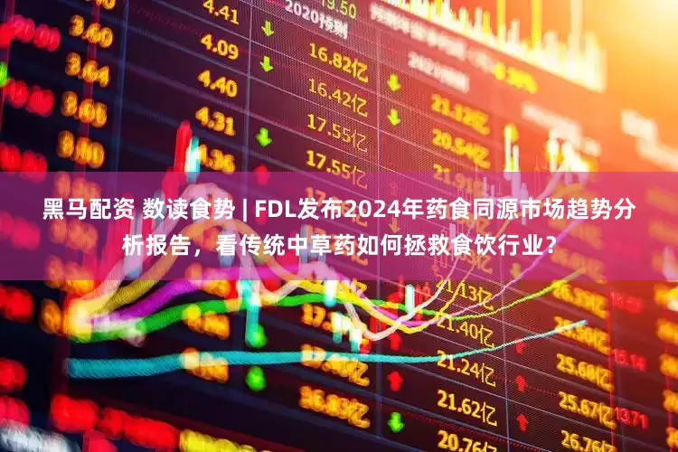 黑马配资 数读食势 | FDL发布2024年药食同源市场趋势分析报告，看传统中草药如何拯救食饮行业？