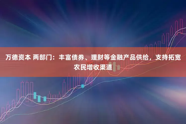 万德资本 两部门：丰富债券、理财等金融产品供给，支持拓宽农民增收渠道
