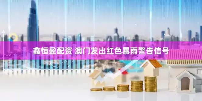 鑫恒盈配资 澳门发出红色暴雨警告信号
