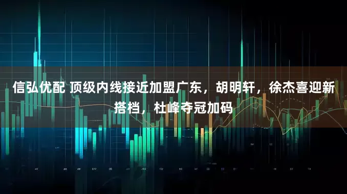 信弘优配 顶级内线接近加盟广东，胡明轩，徐杰喜迎新搭档，杜峰夺冠加码