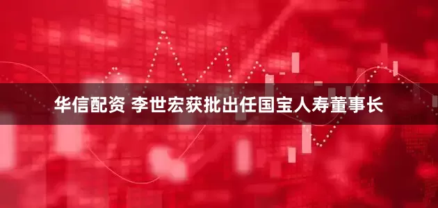 华信配资 李世宏获批出任国宝人寿董事长