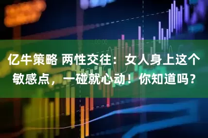 亿牛策略 两性交往：女人身上这个敏感点，一碰就心动！你知道吗？