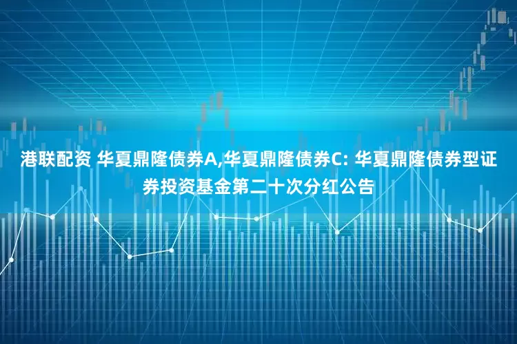 港联配资 华夏鼎隆债券A,华夏鼎隆债券C: 华夏鼎隆债券型证券投资基金第二十次分红公告