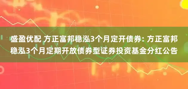 盛盈优配 方正富邦稳泓3个月定开债券: 方正富邦稳泓3个月定期开放债券型证券投资基金分红公告