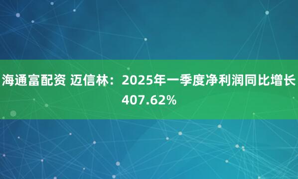 海通富配资 迈信林：2025年一季度净利润同比增长407.62%
