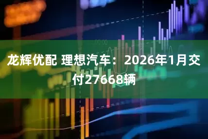 龙辉优配 理想汽车：2026年1月交付27668辆