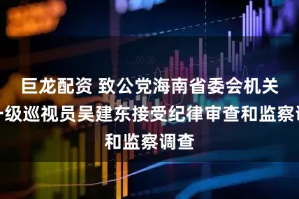 巨龙配资 致公党海南省委会机关原一级巡视员吴建东接受纪律审查和监察调查