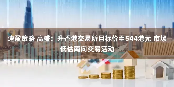速盈策略 高盛：升香港交易所目标价至544港元 市场低估南向交易活动