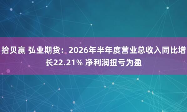 拾贝赢 弘业期货：2026年半年度营业总收入同比增长22.21% 净利润扭亏为盈