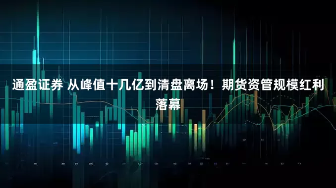 通盈证券 从峰值十几亿到清盘离场！期货资管规模红利落幕